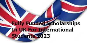 Fully Funded Scholarships In UK For International Students 2023
